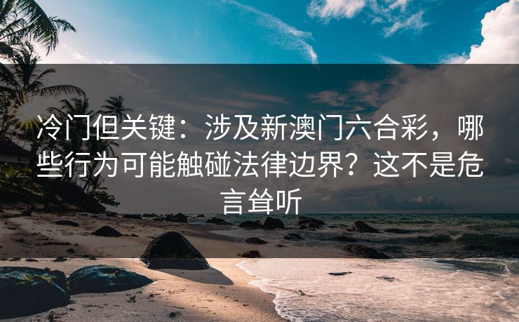 冷门但关键：涉及新澳门六合彩，哪些行为可能触碰法律边界？这不是危言耸听