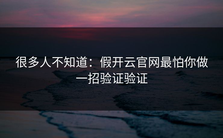 很多人不知道：假开云官网最怕你做一招验证验证