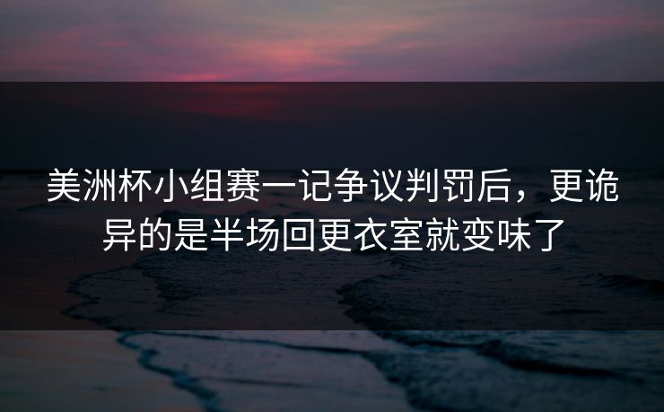 美洲杯小组赛一记争议判罚后，更诡异的是半场回更衣室就变味了