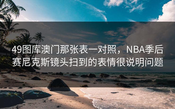 49图库澳门那张表一对照，NBA季后赛尼克斯镜头扫到的表情很说明问题