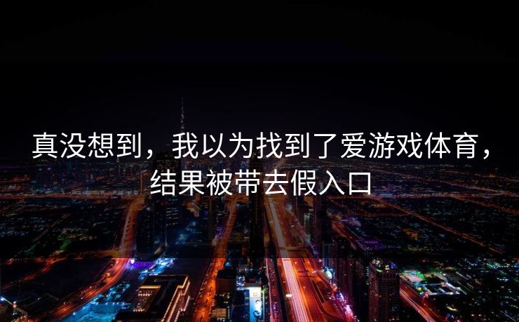 真没想到，我以为找到了爱游戏体育，结果被带去假入口