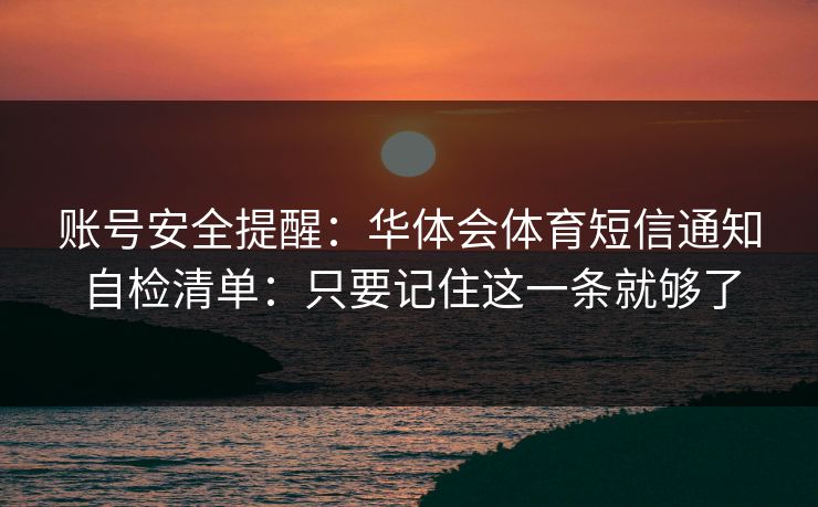账号安全提醒:华体会体育短信通知自检清单:只要记住这一条就够了 账号安全提醒:华体会体育短信通知自检清单:只要记住这一条就够了