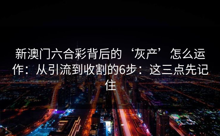 新澳门六合彩背后的‘灰产’怎么运作：从引流到收割的6步：这三点先记住