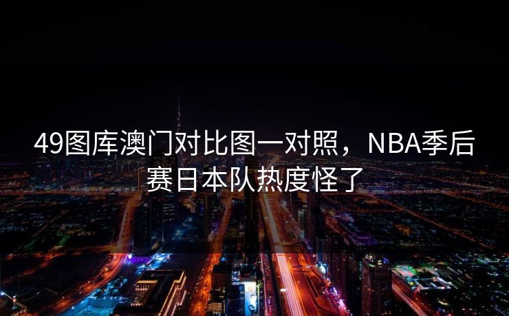 49图库澳门对比图一对照，NBA季后赛日本队热度怪了